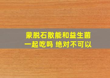 蒙脱石散能和益生菌一起吃吗 绝对不可以